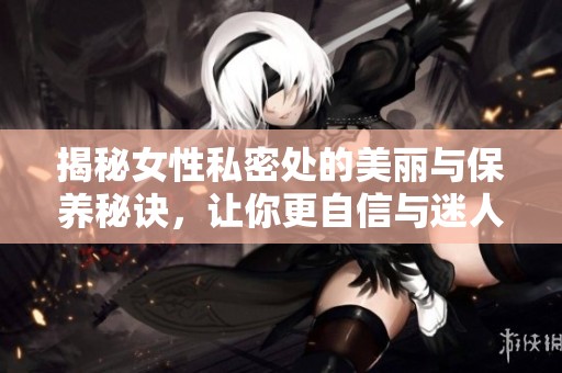 揭秘女性私密处的美丽与保养秘诀，让你更自信与迷人