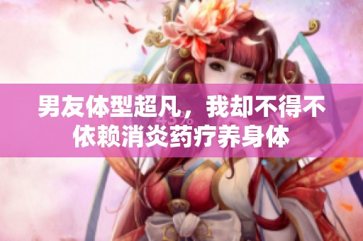 男友体型超凡，我却不得不依赖消炎药疗养身体
