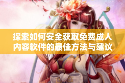 探索如何安全获取免费成人内容软件的最佳方法与建议