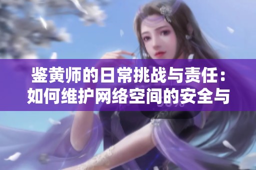 鉴黄师的日常挑战与责任：如何维护网络空间的安全与清朗