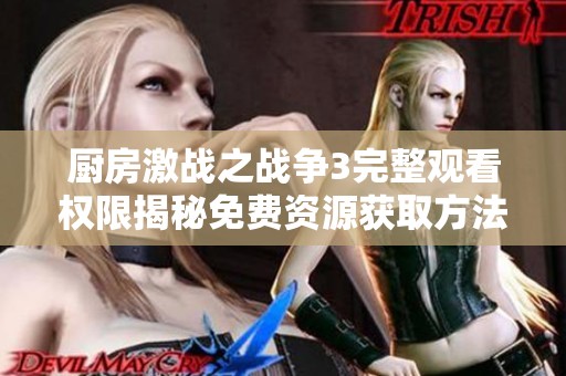 厨房激战之战争3完整观看权限揭秘免费资源获取方法分享