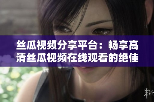 丝瓜视频分享平台：畅享高清丝瓜视频在线观看的绝佳体验