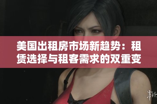 美国出租房市场新趋势：租赁选择与租客需求的双重变化
