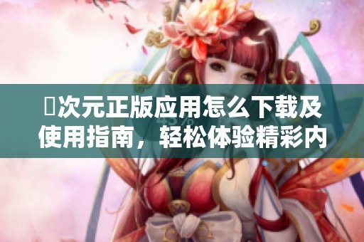 囧次元正版应用怎么下载及使用指南，轻松体验精彩内容