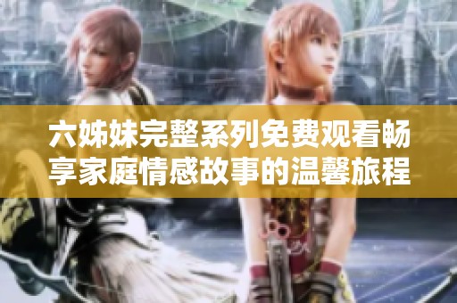 六姊妹完整系列免费观看畅享家庭情感故事的温馨旅程