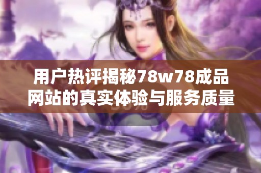 用户热评揭秘78w78成品网站的真实体验与服务质量分析
