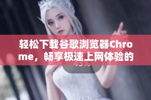 轻松下载谷歌浏览器Chrome，畅享极速上网体验的方法分享