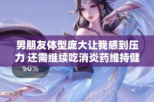 男朋友体型庞大让我感到压力 还需继续吃消炎药维持健康