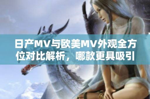 日产MV与欧美MV外观全方位对比解析，哪款更具吸引力