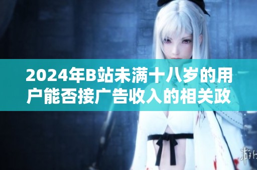 2024年B站未满十八岁的用户能否接广告收入的相关政策分析