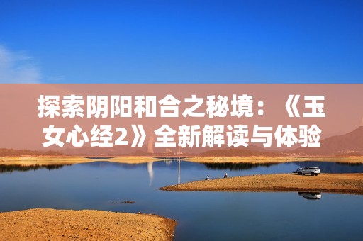 探索阴阳和合之秘境：《玉女心经2》全新解读与体验分享