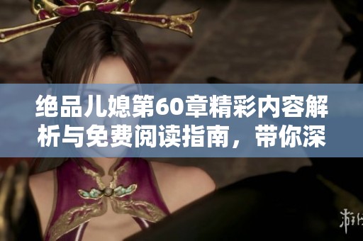 绝品儿媳第60章精彩内容解析与免费阅读指南，带你深入故事情节