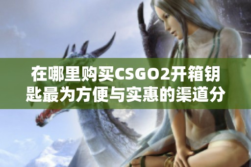 在哪里购买CSGO2开箱钥匙最为方便与实惠的渠道分享