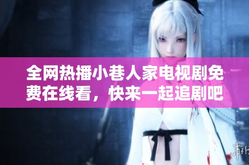 全网热播小巷人家电视剧免费在线看，快来一起追剧吧