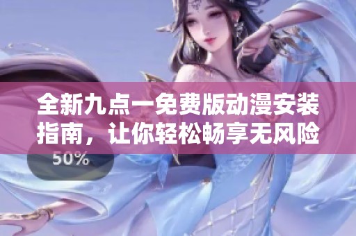 全新九点一免费版动漫安装指南，让你轻松畅享无风险体验