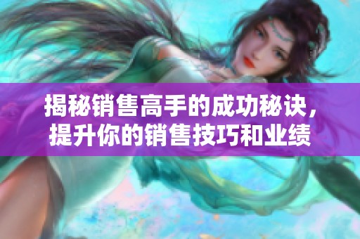 揭秘销售高手的成功秘诀，提升你的销售技巧和业绩
