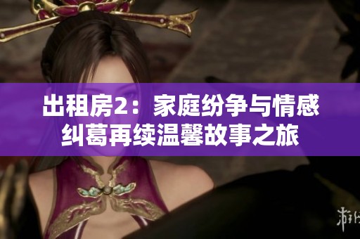 出租房2：家庭纷争与情感纠葛再续温馨故事之旅