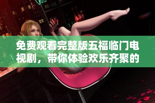 免费观看完整版五福临门电视剧，带你体验欢乐齐聚的精彩故事