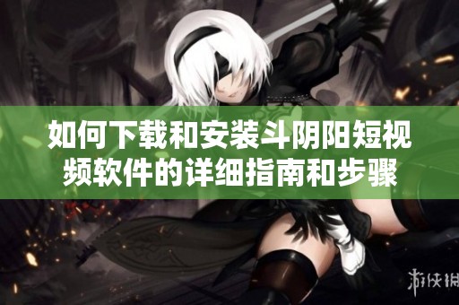 如何下载和安装斗阴阳短视频软件的详细指南和步骤