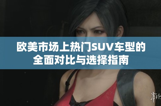 欧美市场上热门SUV车型的全面对比与选择指南