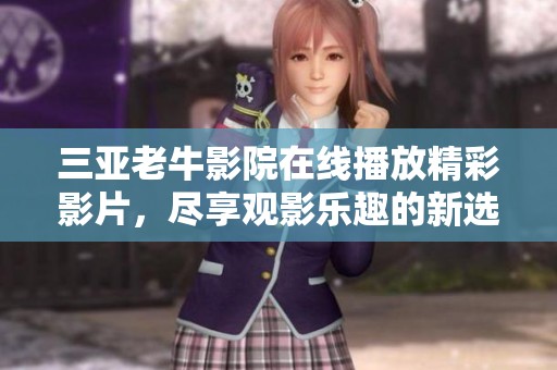 三亚老牛影院在线播放精彩影片，尽享观影乐趣的新选择
