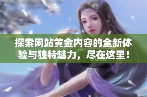 探索网站黄金内容的全新体验与独特魅力，尽在这里！
