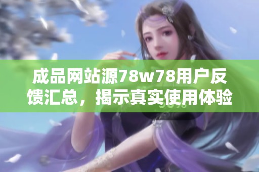 成品网站源78w78用户反馈汇总，揭示真实使用体验与建议