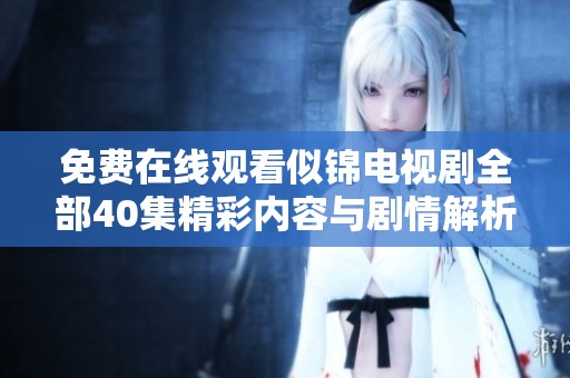 免费在线观看似锦电视剧全部40集精彩内容与剧情解析分享