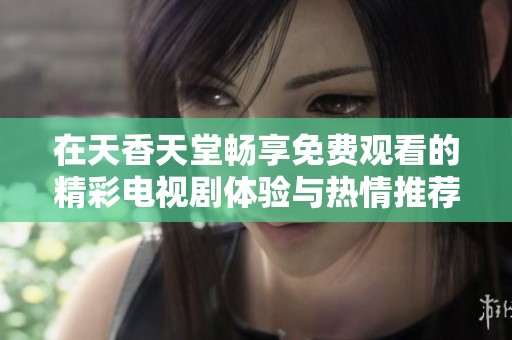 在天香天堂畅享免费观看的精彩电视剧体验与热情推荐