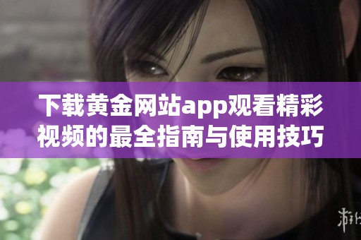 下载黄金网站app观看精彩视频的最全指南与使用技巧
