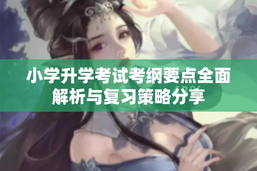 小学升学考试考纲要点全面解析与复习策略分享
