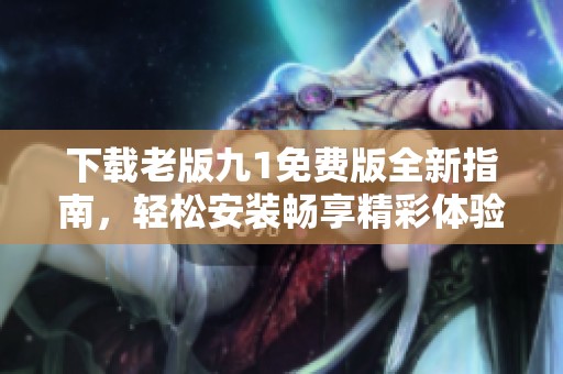 下载老版九1免费版全新指南，轻松安装畅享精彩体验