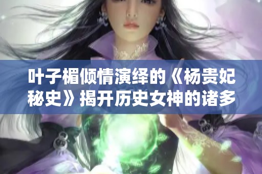 叶子楣倾情演绎的《杨贵妃秘史》揭开历史女神的诸多秘密