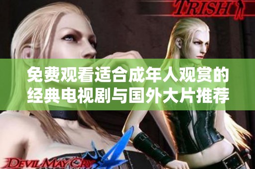 免费观看适合成年人观赏的经典电视剧与国外大片推荐