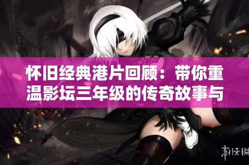 怀旧经典港片回顾：带你重温影坛三年级的传奇故事与情怀