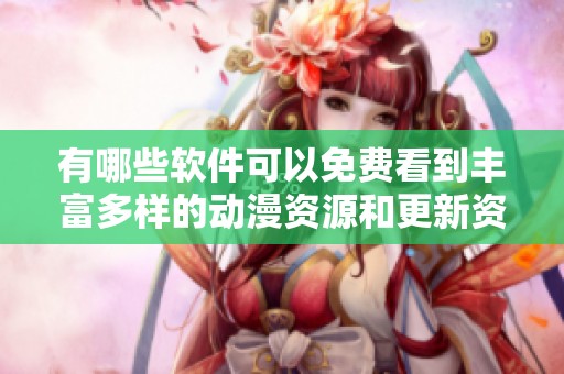 有哪些软件可以免费看到丰富多样的动漫资源和更新资讯
