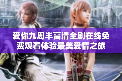 爱你九周半高清全剧在线免费观看体验最美爱情之旅