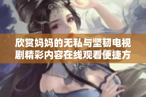 欣赏妈妈的无私与坚韧电视剧精彩内容在线观看便捷方式解析