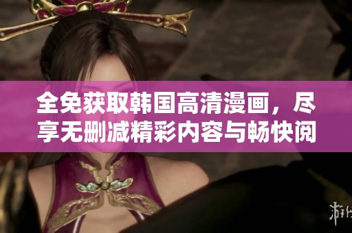 全免获取韩国高清漫画，尽享无删减精彩内容与畅快阅读体验