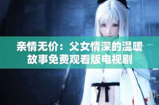 亲情无价：父女情深的温暖故事免费观看版电视剧
