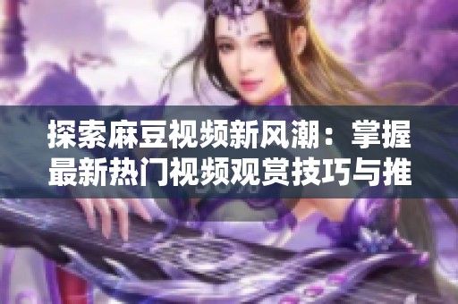 探索麻豆视频新风潮：掌握最新热门视频观赏技巧与推荐