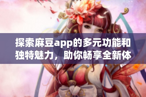 探索麻豆app的多元功能和独特魅力，助你畅享全新体验