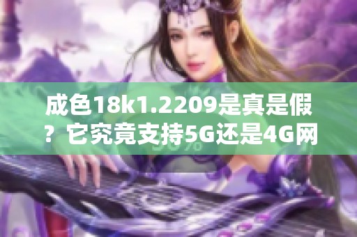 成色18k1.2209是真是假？它究竟支持5G还是4G网络呢