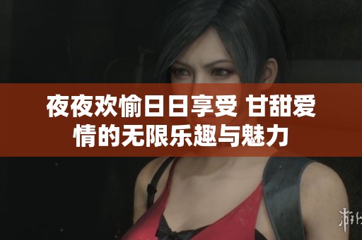 夜夜欢愉日日享受 甘甜爱情的无限乐趣与魅力
