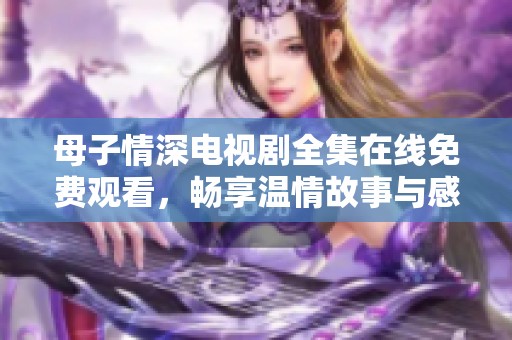 母子情深电视剧全集在线免费观看，畅享温情故事与感人时刻