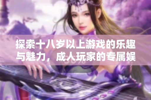 探索十八岁以上游戏的乐趣与魅力，成人玩家的专属娱乐天地