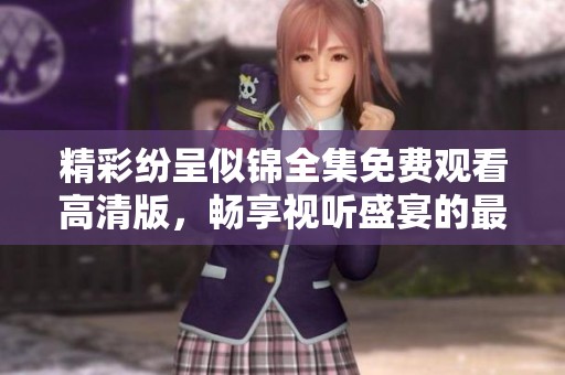 精彩纷呈似锦全集免费观看高清版，畅享视听盛宴的最佳选择