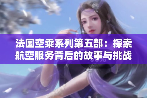 法国空乘系列第五部：探索航空服务背后的故事与挑战