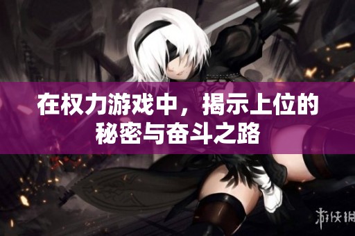 在权力游戏中，揭示上位的秘密与奋斗之路