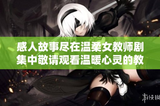 感人故事尽在温柔女教师剧集中敬请观看温暖心灵的教育传奇